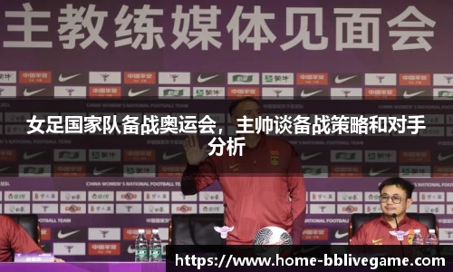 女足国家队备战奥运会，主帅谈备战策略和对手分析