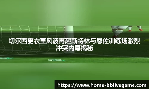 切尔西更衣室风波再起斯特林与恩佐训练场激烈冲突内幕揭秘
